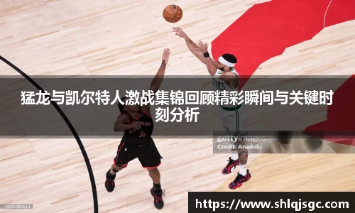 猛龙与凯尔特人激战集锦回顾精彩瞬间与关键时刻分析
